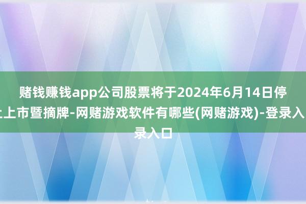 赌钱赚钱app公司股票将于2024年6月14日停止上市暨摘牌-网赌游戏软件有哪些(网赌游戏)-登录入口