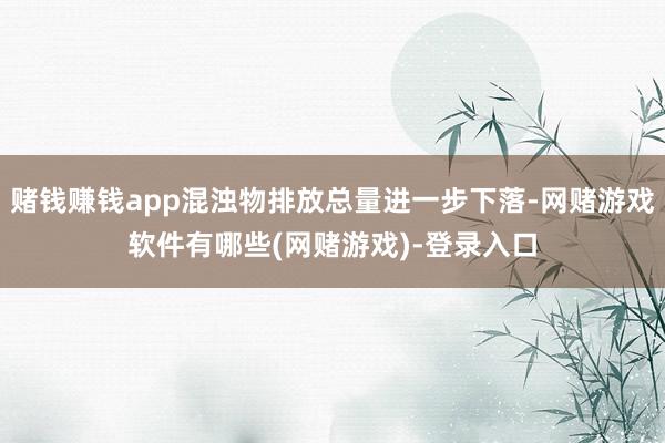 赌钱赚钱app混浊物排放总量进一步下落-网赌游戏软件有哪些(网赌游戏)-登录入口