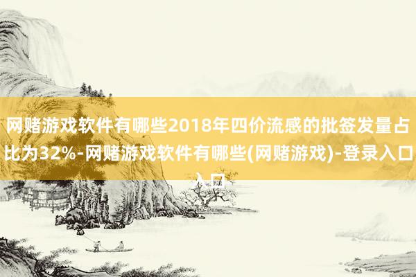 网赌游戏软件有哪些2018年四价流感的批签发量占比为32%-网赌游戏软件有哪些(网赌游戏)-登录入口