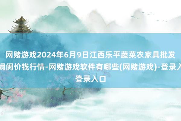 网赌游戏2024年6月9日江西乐平蔬菜农家具批发大阛阓价钱行情-网赌游戏软件有哪些(网赌游戏)-登录入口