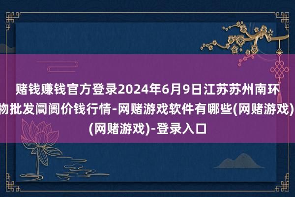 赌钱赚钱官方登录2024年6月9日江苏苏州南环桥农副产物批发阛阓价钱行情-网赌游戏软件有哪些(网赌游戏)-登录入口