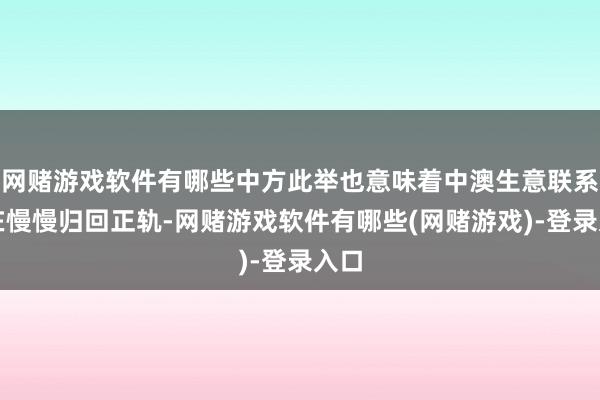 网赌游戏软件有哪些中方此举也意味着中澳生意联系正在慢慢归回正轨-网赌游戏软件有哪些(网赌游戏)-登录入口