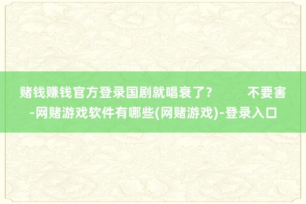 赌钱赚钱官方登录国剧就唱衰了？        不要害-网赌游戏软件有哪些(网赌游戏)-登录入口