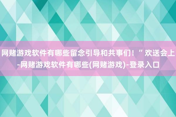 网赌游戏软件有哪些留念引导和共事们！”欢送会上-网赌游戏软件有哪些(网赌游戏)-登录入口