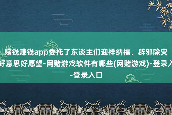 赌钱赚钱app委托了东谈主们迎祥纳福、辟邪除灾的好意思好愿望-网赌游戏软件有哪些(网赌游戏)-登录入口