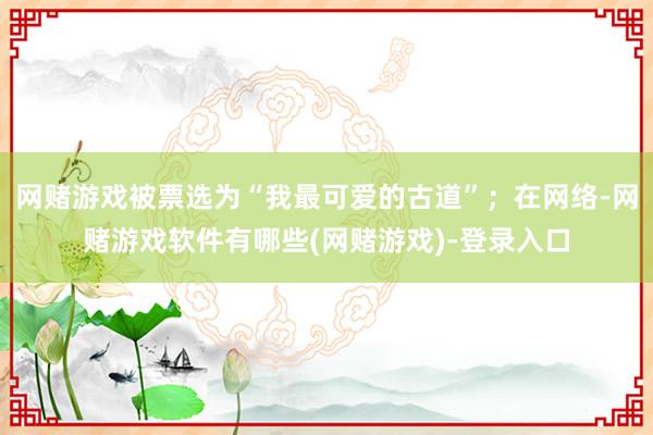 网赌游戏被票选为“我最可爱的古道”；在网络-网赌游戏软件有哪些(网赌游戏)-登录入口