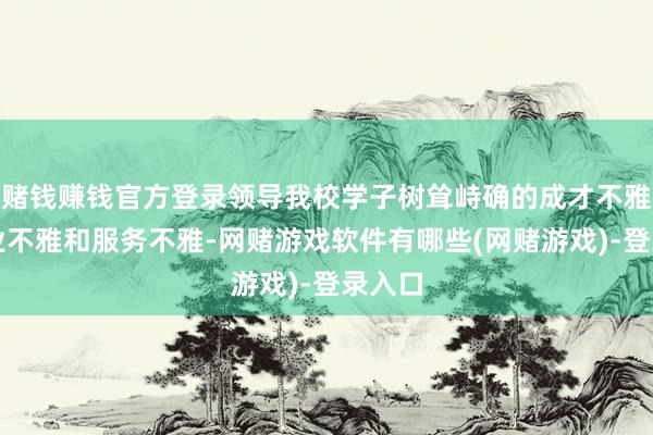 赌钱赚钱官方登录领导我校学子树耸峙确的成才不雅、职业不雅和服务不雅-网赌游戏软件有哪些(网赌游戏)-登录入口