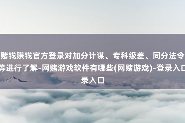 赌钱赚钱官方登录对加分计谋、专科级差、同分法令等进行了解-网赌游戏软件有哪些(网赌游戏)-登录入口