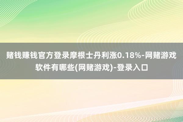 赌钱赚钱官方登录摩根士丹利涨0.18%-网赌游戏软件有哪些(网赌游戏)-登录入口