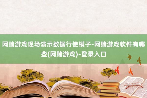 网赌游戏现场演示数据行使模子-网赌游戏软件有哪些(网赌游戏)-登录入口