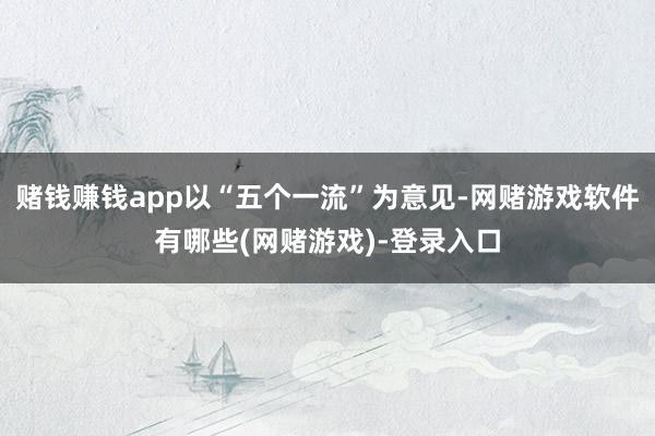 赌钱赚钱app以“五个一流”为意见-网赌游戏软件有哪些(网赌游戏)-登录入口