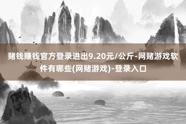 赌钱赚钱官方登录进出9.20元/公斤-网赌游戏软件有哪些(网赌游戏)-登录入口