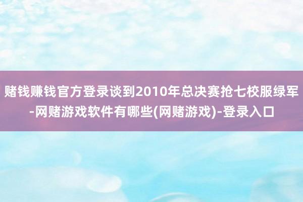 赌钱赚钱官方登录谈到2010年总决赛抢七校服绿军-网赌游戏软件有哪些(网赌游戏)-登录入口