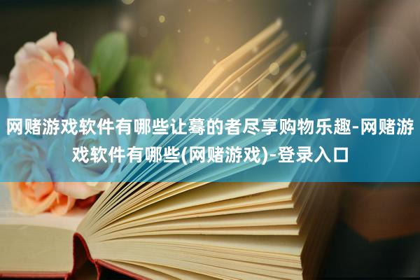 网赌游戏软件有哪些让蓦的者尽享购物乐趣-网赌游戏软件有哪些(网赌游戏)-登录入口