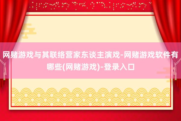 网赌游戏与其联络营家东谈主演戏-网赌游戏软件有哪些(网赌游戏)-登录入口