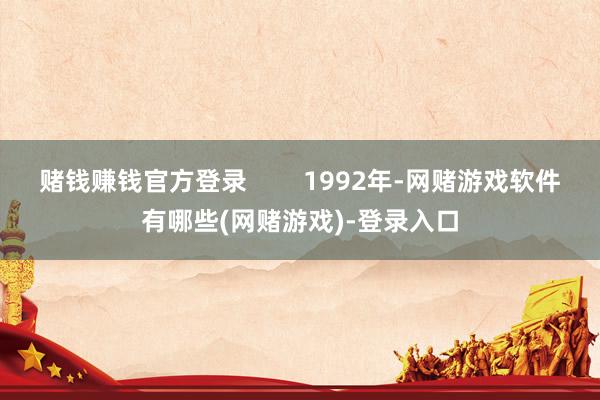 赌钱赚钱官方登录        1992年-网赌游戏软件有哪些(网赌游戏)-登录入口