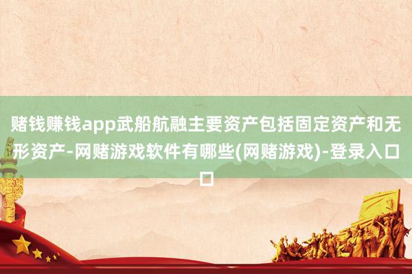 赌钱赚钱app武船航融主要资产包括固定资产和无形资产-网赌游戏软件有哪些(网赌游戏)-登录入口