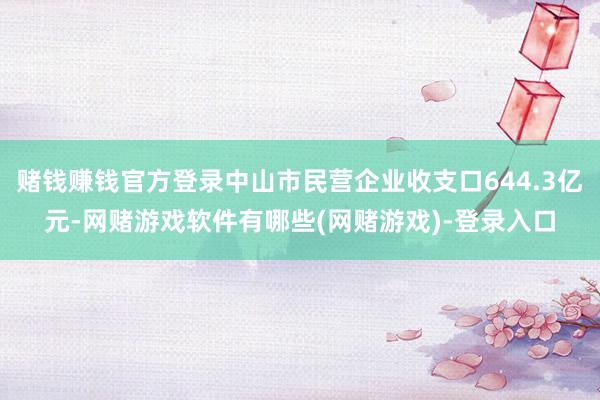 赌钱赚钱官方登录中山市民营企业收支口644.3亿元-网赌游戏软件有哪些(网赌游戏)-登录入口