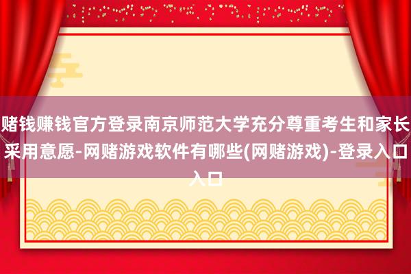 赌钱赚钱官方登录南京师范大学充分尊重考生和家长采用意愿-网赌游戏软件有哪些(网赌游戏)-登录入口