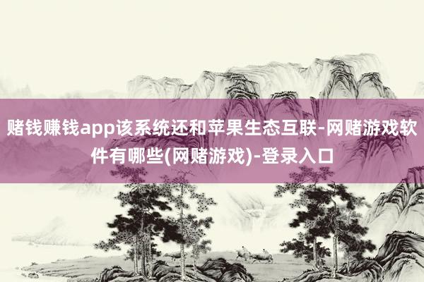 赌钱赚钱app该系统还和苹果生态互联-网赌游戏软件有哪些(网赌游戏)-登录入口