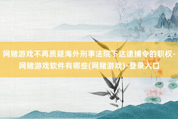 网赌游戏不再质疑海外刑事法院下达逮捕令的职权-网赌游戏软件有哪些(网赌游戏)-登录入口