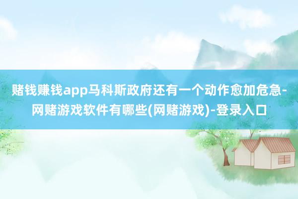 赌钱赚钱app马科斯政府还有一个动作愈加危急-网赌游戏软件有哪些(网赌游戏)-登录入口