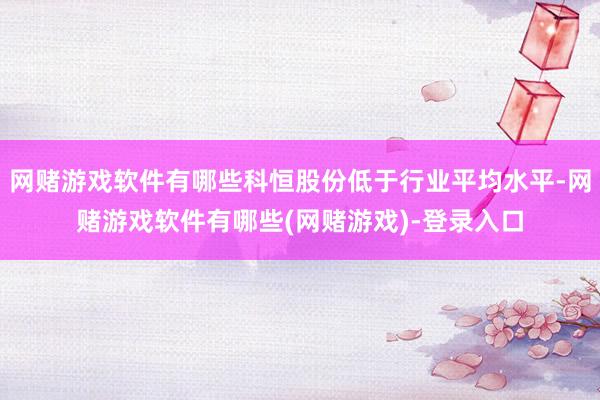 网赌游戏软件有哪些科恒股份低于行业平均水平-网赌游戏软件有哪些(网赌游戏)-登录入口