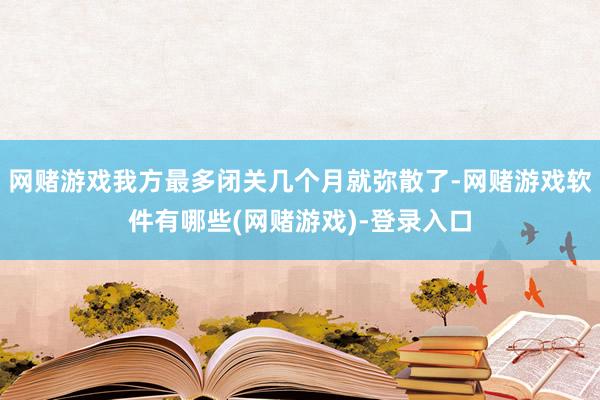 网赌游戏我方最多闭关几个月就弥散了-网赌游戏软件有哪些(网赌游戏)-登录入口