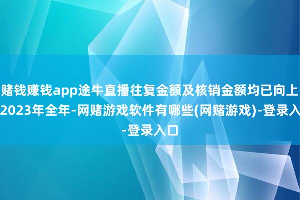 赌钱赚钱app途牛直播往复金额及核销金额均已向上了2023年全年-网赌游戏软件有哪些(网赌游戏)-登录入口