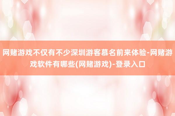 网赌游戏不仅有不少深圳游客慕名前来体验-网赌游戏软件有哪些(网赌游戏)-登录入口