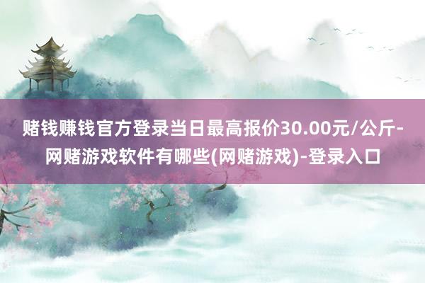 赌钱赚钱官方登录当日最高报价30.00元/公斤-网赌游戏软件有哪些(网赌游戏)-登录入口