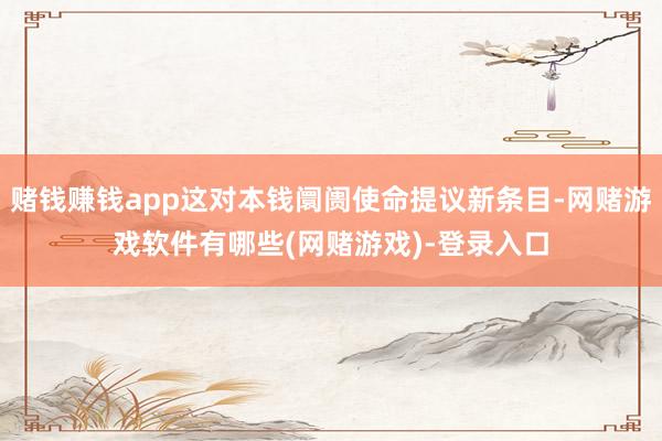 赌钱赚钱app这对本钱阛阓使命提议新条目-网赌游戏软件有哪些(网赌游戏)-登录入口