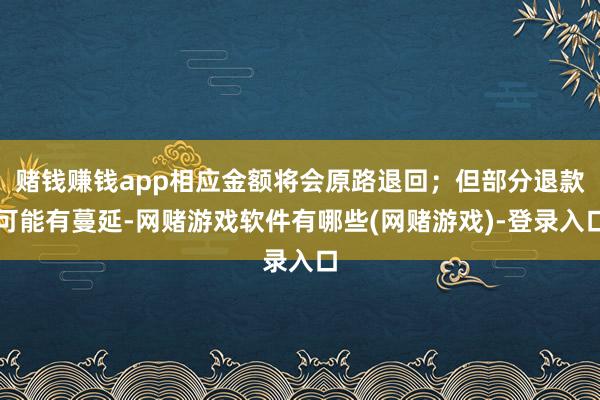 赌钱赚钱app相应金额将会原路退回；但部分退款可能有蔓延-网赌游戏软件有哪些(网赌游戏)-登录入口