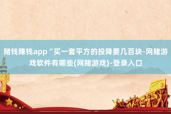 赌钱赚钱app“买一套平方的投降要几百块-网赌游戏软件有哪些(网赌游戏)-登录入口