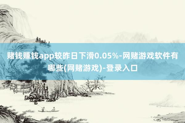 赌钱赚钱app较昨日下滑0.05%-网赌游戏软件有哪些(网赌游戏)-登录入口