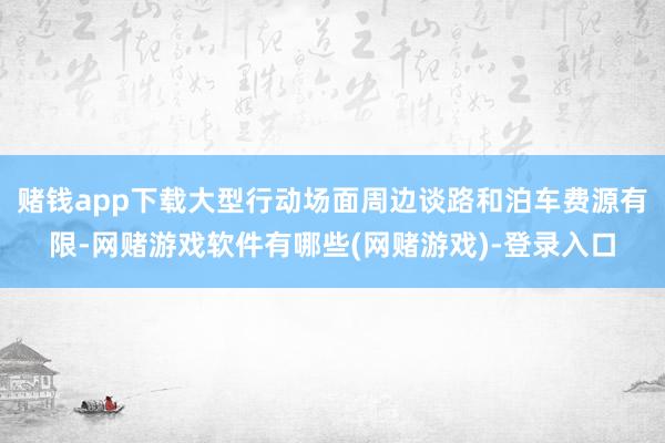 赌钱app下载大型行动场面周边谈路和泊车费源有限-网赌游戏软件有哪些(网赌游戏)-登录入口