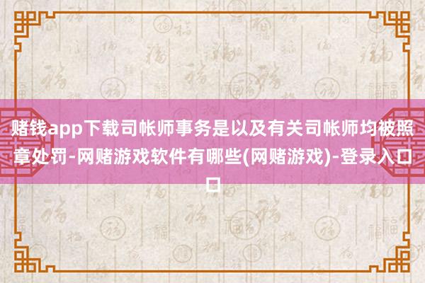 赌钱app下载司帐师事务是以及有关司帐师均被照章处罚-网赌游戏软件有哪些(网赌游戏)-登录入口