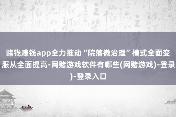 赌钱赚钱app全力推动“院落微治理”模式全面变成、服从全面提高-网赌游戏软件有哪些(网赌游戏)-登录入口