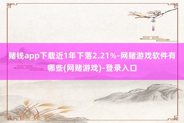 赌钱app下载近1年下落2.21%-网赌游戏软件有哪些(网赌游戏)-登录入口