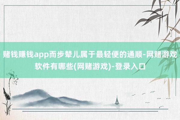 赌钱赚钱app而步辇儿属于最轻便的通顺-网赌游戏软件有哪些(网赌游戏)-登录入口