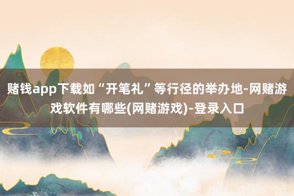 赌钱app下载如“开笔礼”等行径的举办地-网赌游戏软件有哪些(网赌游戏)-登录入口