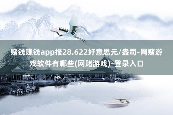 赌钱赚钱app报28.622好意思元/盎司-网赌游戏软件有哪些(网赌游戏)-登录入口