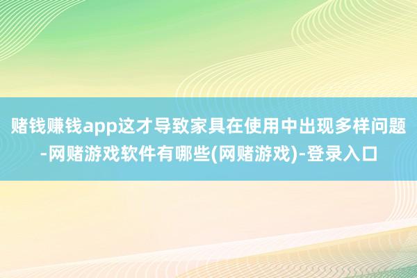 赌钱赚钱app这才导致家具在使用中出现多样问题-网赌游戏软件有哪些(网赌游戏)-登录入口