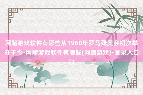 网赌游戏软件有哪些从1960年罗马残奥会初次举办于今-网赌游戏软件有哪些(网赌游戏)-登录入口