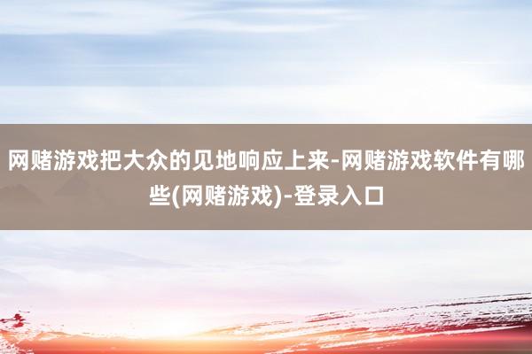 网赌游戏把大众的见地响应上来-网赌游戏软件有哪些(网赌游戏)-登录入口