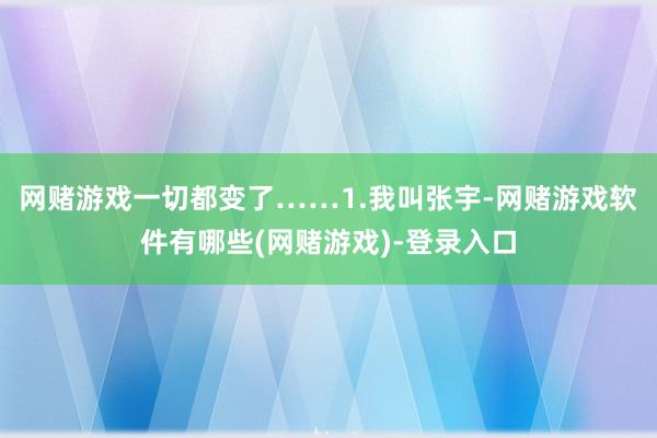 网赌游戏一切都变了……1.我叫张宇-网赌游戏软件有哪些(网赌游戏)-登录入口