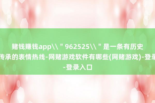 赌钱赚钱app\＂962525\＂是一条有历史、有传承的表情热线-网赌游戏软件有哪些(网赌游戏)-登录入口