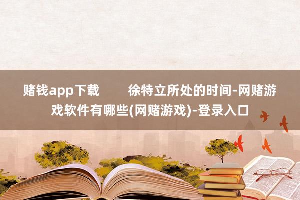 赌钱app下载        徐特立所处的时间-网赌游戏软件有哪些(网赌游戏)-登录入口