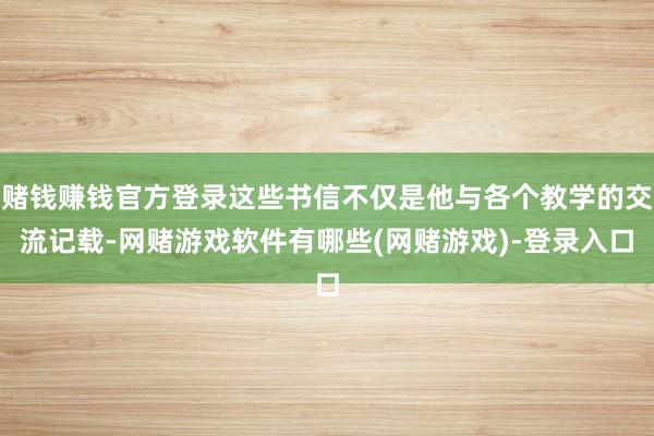 赌钱赚钱官方登录这些书信不仅是他与各个教学的交流记载-网赌游戏软件有哪些(网赌游戏)-登录入口