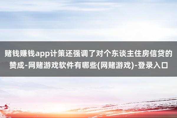 赌钱赚钱app计策还强调了对个东谈主住房信贷的赞成-网赌游戏软件有哪些(网赌游戏)-登录入口